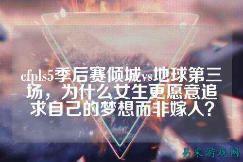 cfpls5季后赛倾城vs地球第三场,为什么女生更愿意追求自己的梦想而非嫁人?