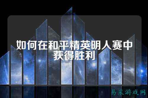 如何在和平精英明人赛中获得胜利