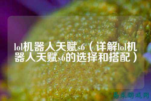 lol机器人天赋s6(详解lol机器人天赋s6的选择和搭配)