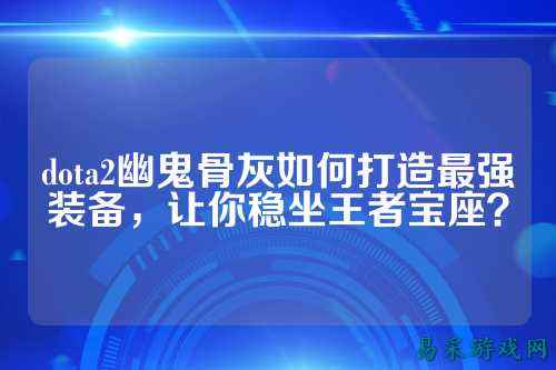 dota2幽鬼骨灰如何打造最强装备,让你稳坐王者宝座?