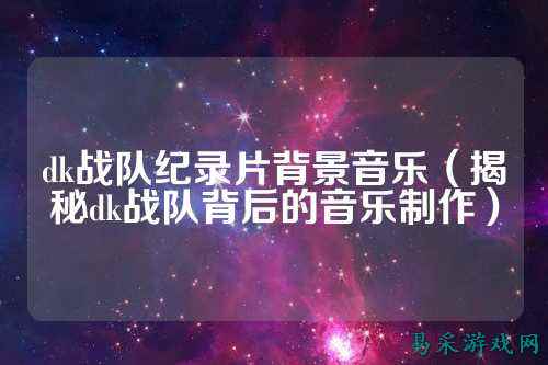 dk战队纪录片背景音乐（揭秘dk战队背后的音乐制作）