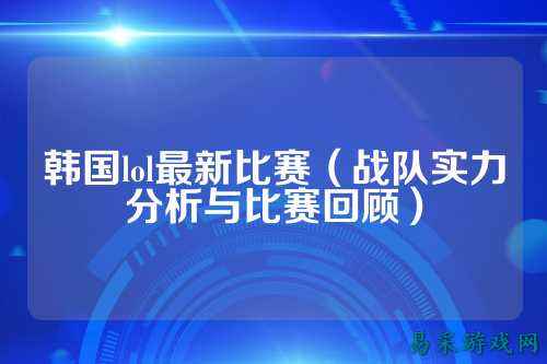 韩国lol最新比赛(战队实力分析与比赛回顾)