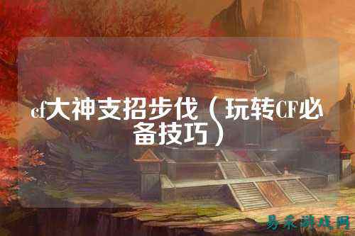cf大神支招步伐(玩转CF必备技巧)