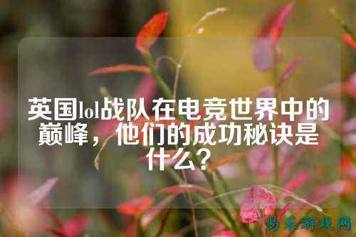 英国lol战队在电竞世界中的巅峰，他们的成功秘诀是什么？