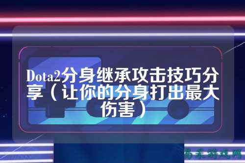 Dota2分身继承攻击技巧分享(让你的分身打出最大伤害)
