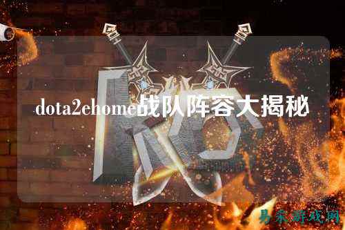 dota2ehome战队阵容大揭秘