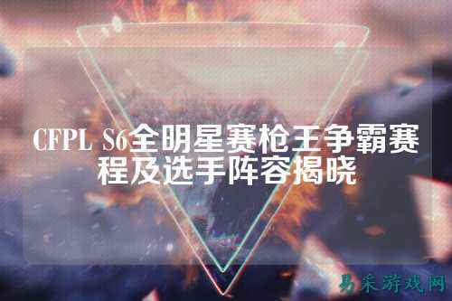 CFPL S6全明星赛枪王争霸赛程及选手阵容揭晓