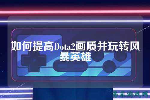 如何提高Dota2画质并玩转风暴英雄