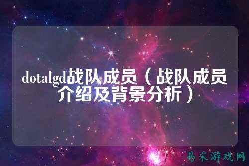 dotalgd战队成员（战队成员介绍及背景分析）
