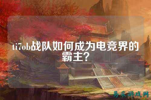 ti7ob战队如何成为电竞界的霸主？