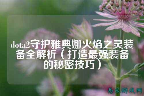 dota2守护雅典娜火焰之灵装备全解析(打造最强装备的秘密技巧)