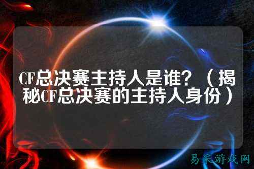 CF总决赛主持人是谁?(揭秘CF总决赛的主持人身份)