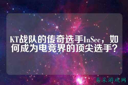 KT战队的传奇选手InSec，如何成为电竞界的顶尖选手？
