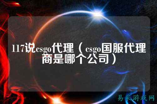 117说csgo代理（csgo国服代理商是哪个公司）
