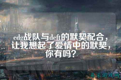 edg战队与deft的默契配合，让我想起了爱情中的默契，你有吗？