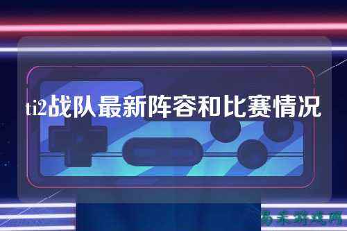 ti2战队最新阵容和比赛情况