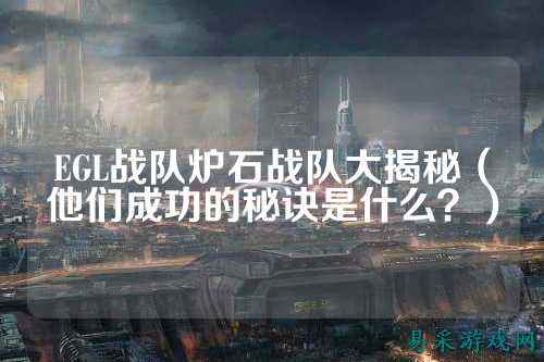 EGL战队炉石战队大揭秘（他们成功的秘诀是什么？）