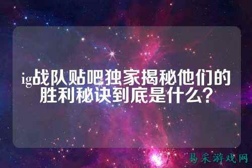 ig战队贴吧独家揭秘他们的胜利秘诀到底是什么？