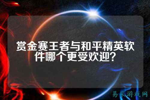 赏金赛王者与和平精英软件哪个更受欢迎？