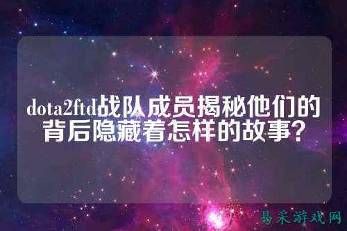 dota2ftd战队成员揭秘他们的背后隐藏着怎样的故事？