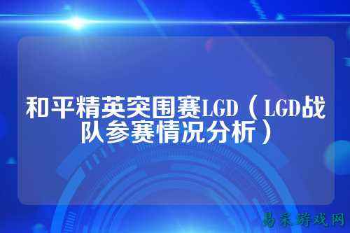和平精英突围赛LGD(LGD战队参赛情况分析)