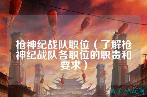 枪神纪战队职位（了解枪神纪战队各职位的职责和要求）