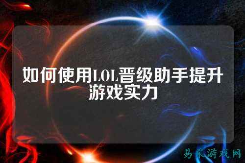 如何使用LOL晋级助手提升游戏实力