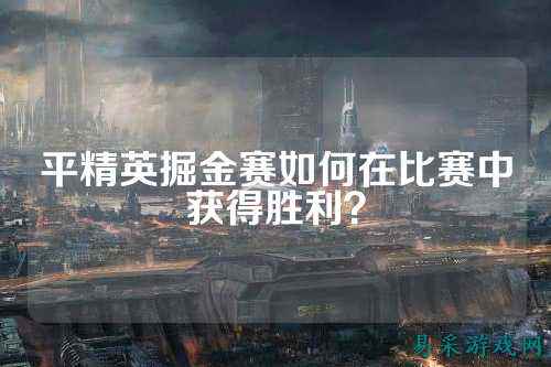 平精英掘金赛如何在比赛中获得胜利?