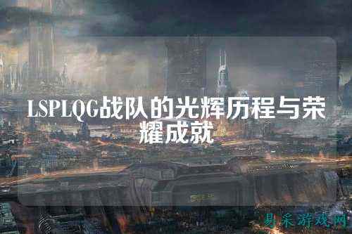 LSPLQG战队的光辉历程与荣耀成就