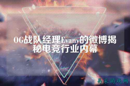 OG战队经理Evany的微博揭秘电竞行业内幕