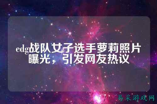 edg战队女子选手萝莉照片曝光，引发网友热议