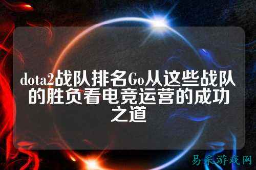 dota2战队排名Go从这些战队的胜负看电竞运营的成功之道