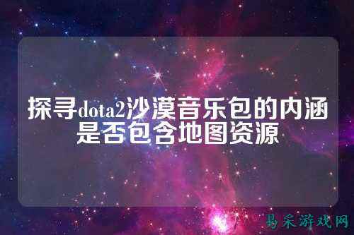 探寻dota2沙漠音乐包的内涵是否包含地图资源