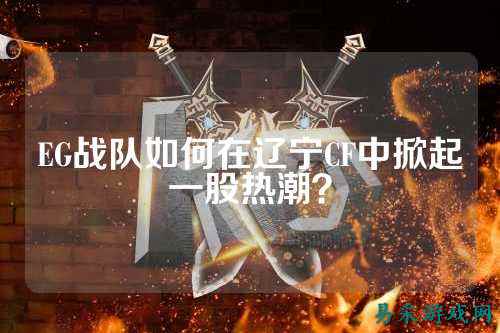 EG战队如何在辽宁CF中掀起一股热潮?