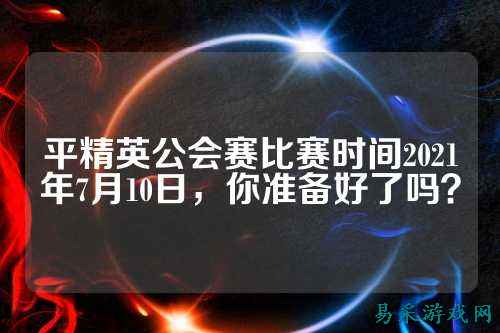 平精英公会赛比赛时间2021年7月10日,你准备好了吗?