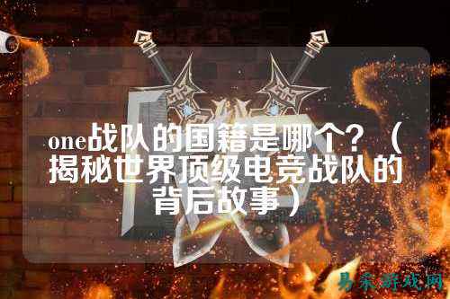 one战队的国籍是哪个？（揭秘世界顶级电竞战队的背后故事）