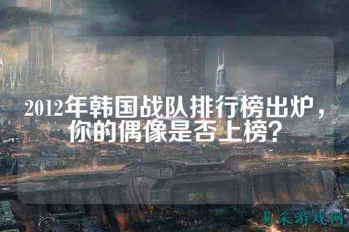 2012年韩国战队排行榜出炉，你的偶像是否上榜？