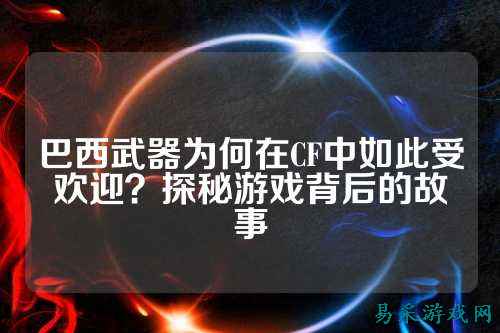 巴西武器为何在CF中如此受欢迎?探秘游戏背后的故事