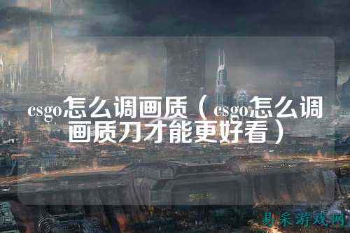 csgo怎么调画质(csgo怎么调画质刀才能更好看)