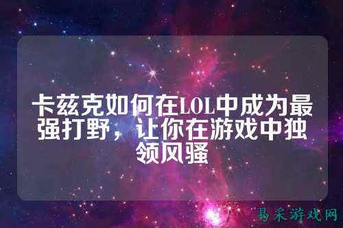 卡兹克如何在LOL中成为最强打野,让你在游戏中独领风骚