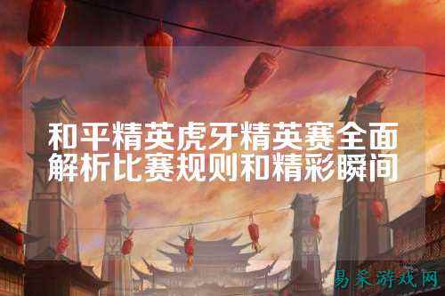 和平精英虎牙精英赛全面解析比赛规则和精彩瞬间
