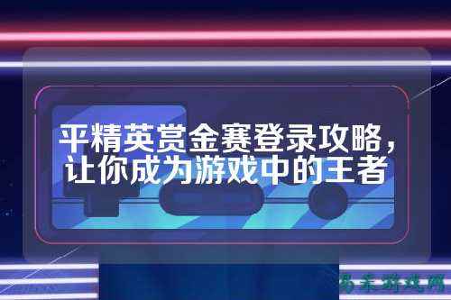 平精英赏金赛登录攻略,让你成为游戏中的王者