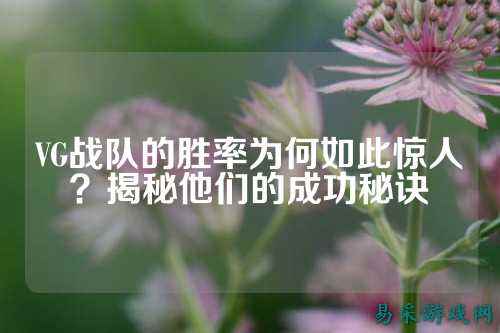 VG战队的胜率为何如此惊人？揭秘他们的成功秘诀