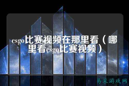 csgo比赛视频在那里看(哪里看csgo比赛视频)
