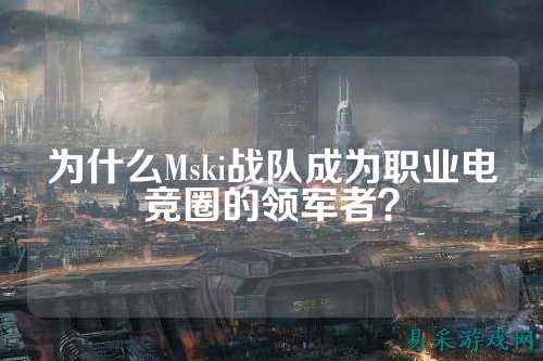 为什么Mski战队成为职业电竞圈的领军者？