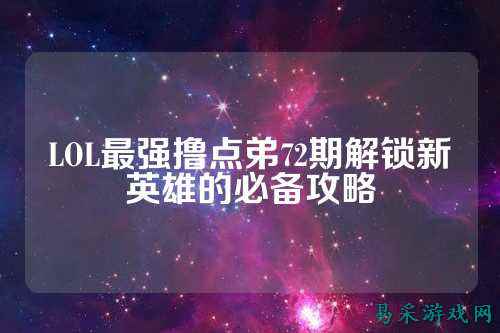 LOL最强撸点弟72期解锁新英雄的必备攻略