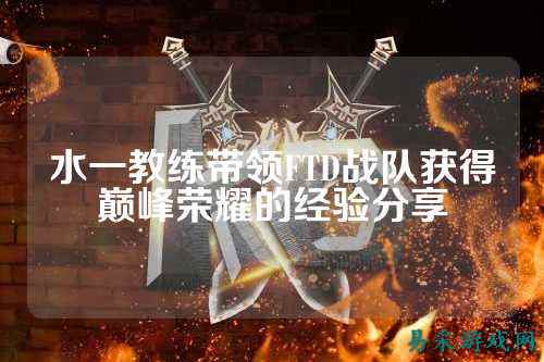 水一教练带领FTD战队获得巅峰荣耀的经验分享