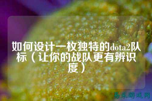 如何设计一枚独特的dota2队标(让你的战队更有辨识度)