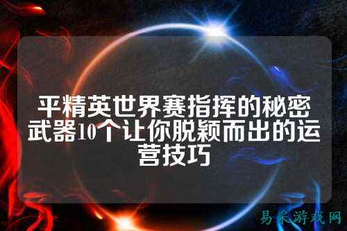 平精英世界赛指挥的秘密武器10个让你脱颖而出的运营技巧