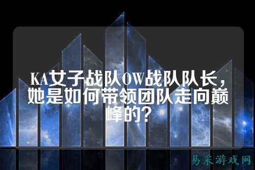 KA女子战队OW战队队长，她是如何带领团队走向巅峰的？
